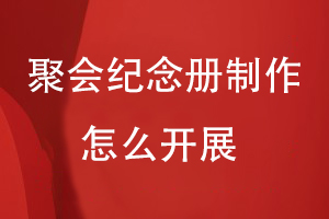 聚會(huì )紀念冊制作工作怎么開(kāi)展