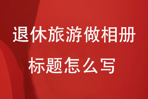 退休三年旅游做相冊標題怎么寫(xiě)