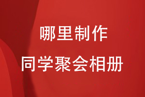 哪里制作同學(xué)聚會(huì )相冊