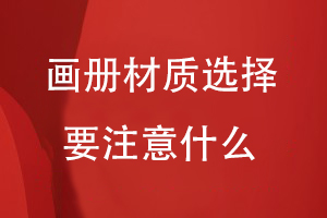 畫(huà)冊紙張材料知識-畫(huà)冊材質(zhì)選擇要注意什么