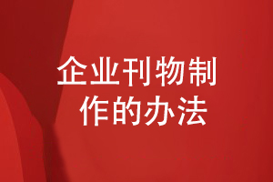 企業(yè)刊物創(chuàng  )辦-制作專(zhuān)業(yè)的企業(yè)內刊的辦法