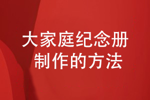 總結大家庭紀念冊的制作方法-記錄家人活動(dòng)和美好歲月