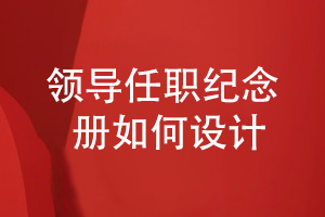 領(lǐng)導任職紀念冊設計-如何完成領(lǐng)導紀念冊設計工作