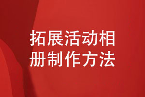 拓展活動(dòng)相冊制作-做團隊拓展相冊的方法