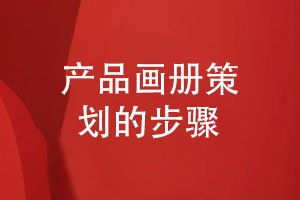 產(chǎn)品畫(huà)冊策劃需要哪些工作步驟