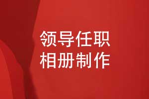單位領(lǐng)導任職相冊-單位領(lǐng)導調離相冊制作