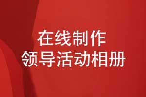 領(lǐng)導相冊制作-在線(xiàn)領(lǐng)導活動(dòng)相冊制作的方法