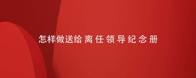 怎樣做送給離任領(lǐng)導紀念冊