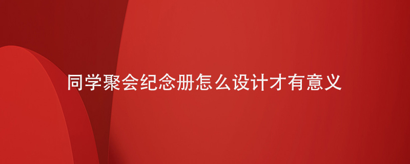 同學(xué)聚會(huì )紀念冊怎么設計才有意義