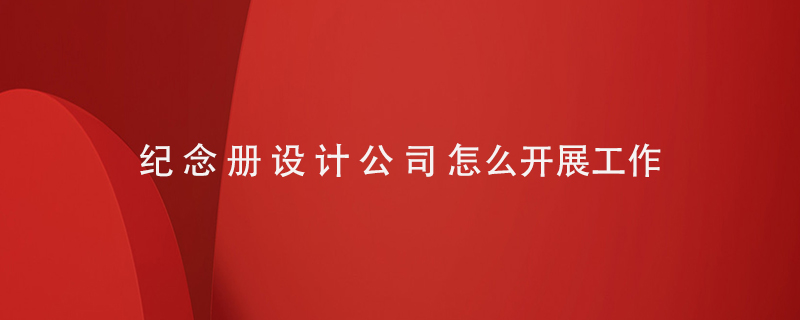 紀念冊設計公司怎么開(kāi)展工作