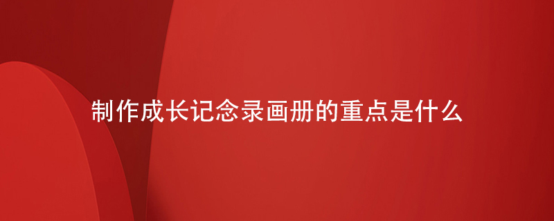 制作成長(cháng)記念錄畫(huà)冊的重點(diǎn)是什么