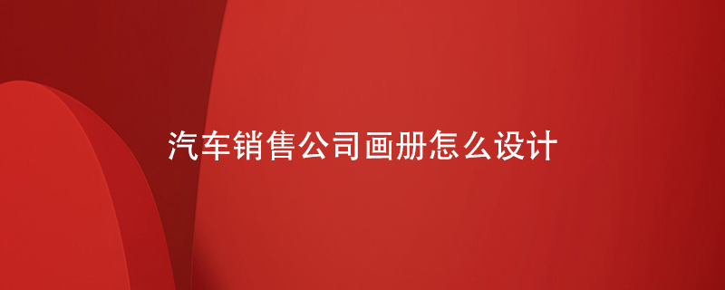 汽車(chē)銷(xiāo)售公司畫(huà)冊怎么設計