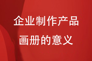 為企業(yè)制作產(chǎn)品畫(huà)冊的意義