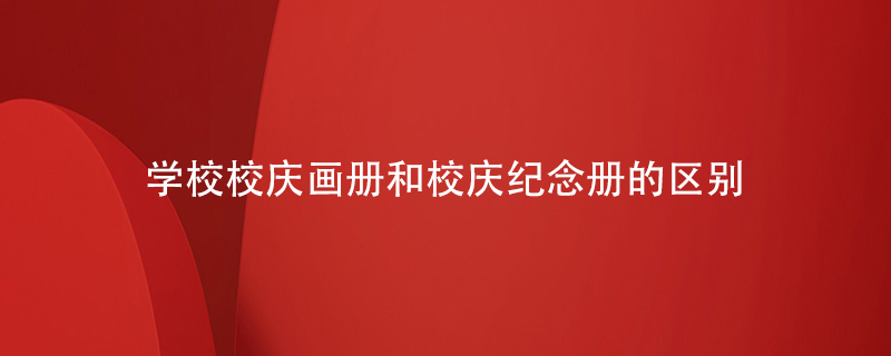 學(xué)校校慶畫(huà)冊和學(xué)校校慶紀念冊的區別