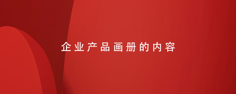 企業(yè)產(chǎn)品畫(huà)冊的內容