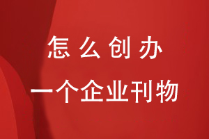 怎么創(chuàng  )辦一個(gè)企業(yè)刊物