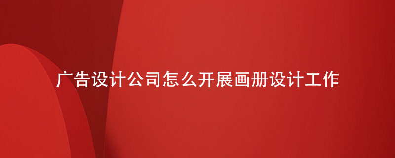 廣告設計公司怎么開(kāi)展畫(huà)冊設計工作
