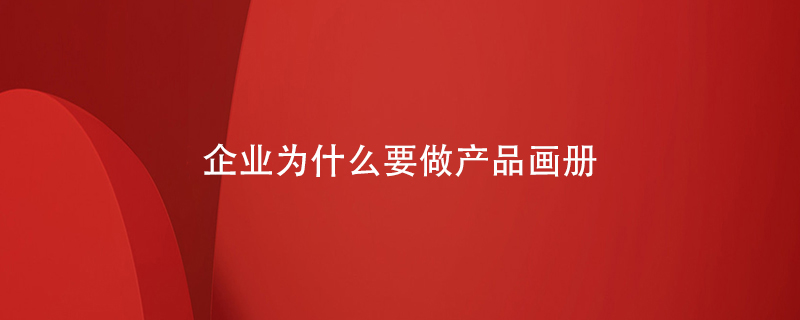 企業(yè)為什么要做產(chǎn)品畫(huà)冊