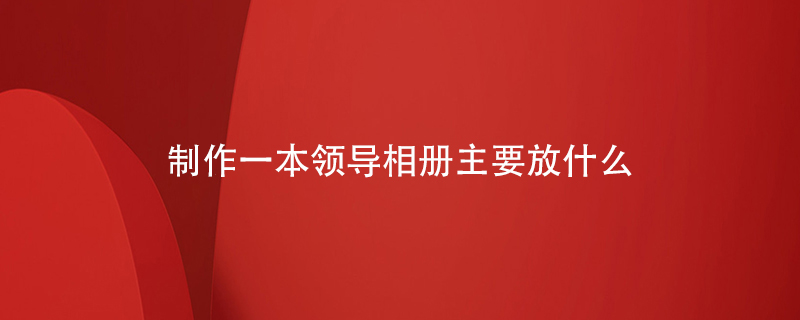 制作一本領(lǐng)導相冊主要放什么