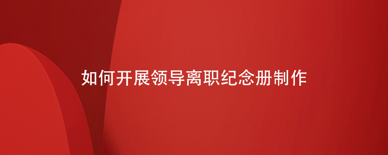 如何開(kāi)展領(lǐng)導離職紀念冊制作