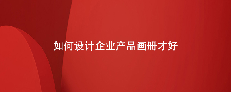 如何設計企業(yè)產(chǎn)品畫(huà)冊才好