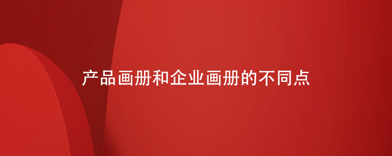 產(chǎn)品畫(huà)冊和企業(yè)畫(huà)冊的不同點(diǎn)