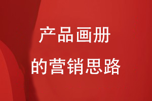 產(chǎn)品畫(huà)冊的營(yíng)銷(xiāo)思路