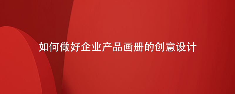 如何做好企業(yè)產(chǎn)品畫(huà)冊的創(chuàng  )意設計