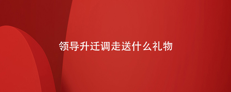 領(lǐng)導升遷調走送什么禮物
