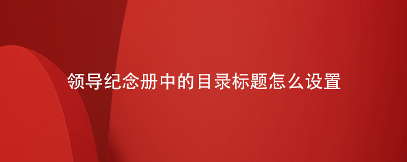 領(lǐng)導紀念冊中的目錄標題怎么設置