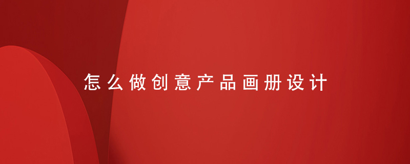 怎么做創(chuàng  )意產(chǎn)品畫(huà)冊設計