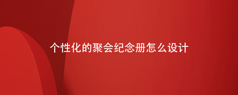 個(gè)性化的聚會(huì )紀念冊怎么設計