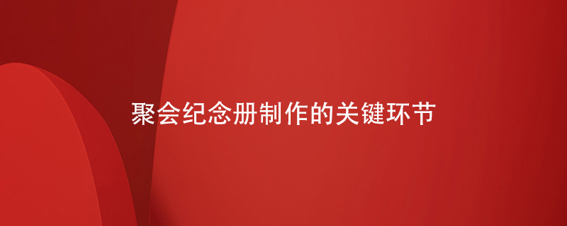 聚會(huì )紀念冊制作的關(guān)鍵環(huán)節