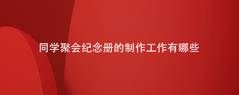 同學(xué)聚會(huì )紀念冊的制作工作有哪些