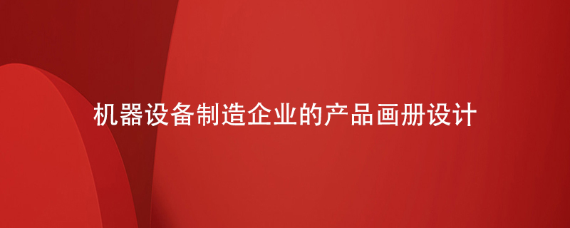 機器設備制造企業(yè)的產(chǎn)品畫(huà)冊設計重點(diǎn)