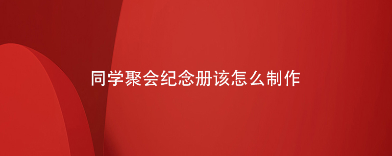 同學(xué)聚會(huì )紀念冊該怎么制作